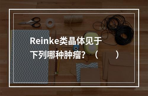 Reinke类晶体见于下列哪种肿瘤？（　　）