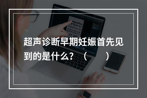 超声诊断早期妊娠首先见到的是什么？（　　）