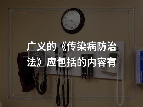 广义的《传染病防治法》应包括的内容有