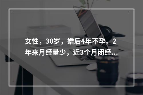 女性，30岁，婚后4年不孕。2年来月经量少，近3个月闭经，