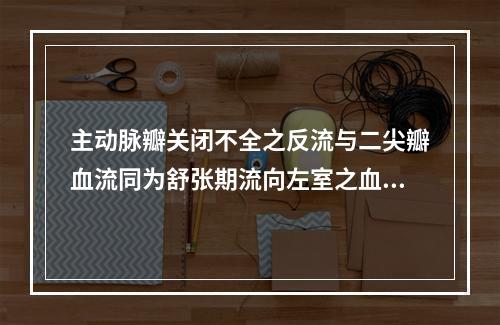 主动脉瓣关闭不全之反流与二尖瓣血流同为舒张期流向左室之血流，