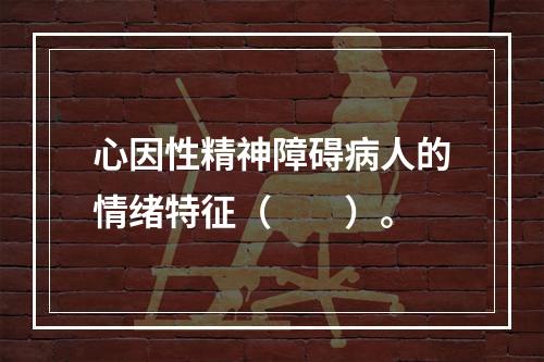 心因性精神障碍病人的情绪特征（　　）。