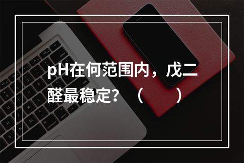 pH在何范围内，戊二醛最稳定？（　　）