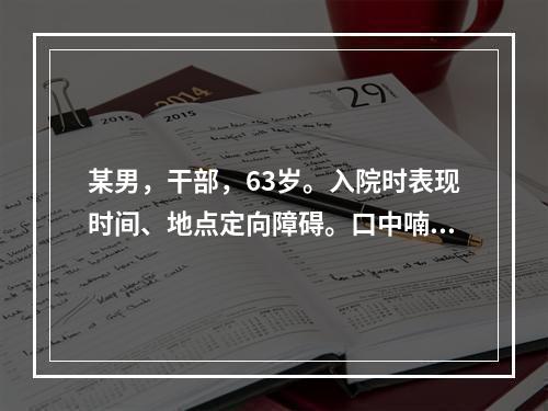 某男，干部，63岁。入院时表现时间、地点定向障碍。口中喃喃自