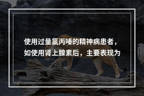 使用过量氯丙嗪的精神病患者，如使用肾上腺素后，主要表现为