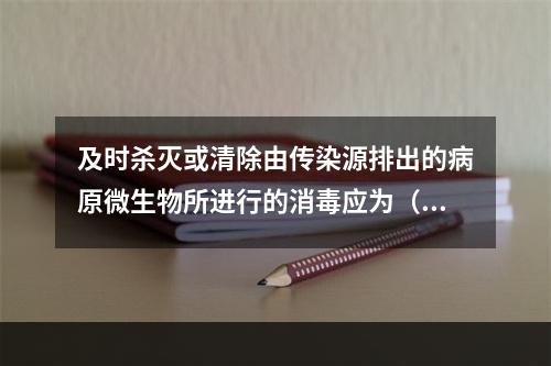 及时杀灭或清除由传染源排出的病原微生物所进行的消毒应为（　　