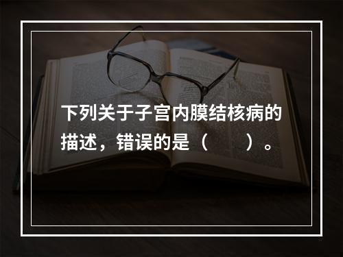 下列关于子宫内膜结核病的描述，错误的是（　　）。