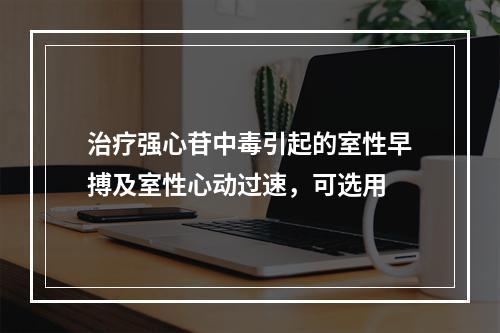 治疗强心苷中毒引起的室性早搏及室性心动过速，可选用