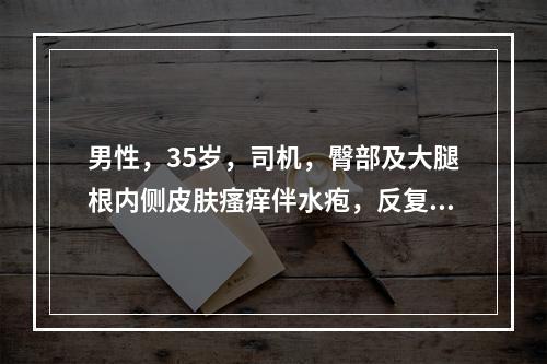 男性，35岁，司机，臀部及大腿根内侧皮肤瘙痒伴水疱，反复抓