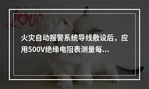 火灾自动报警系统导线敷设后，应用500V绝缘电阻表测量每个回