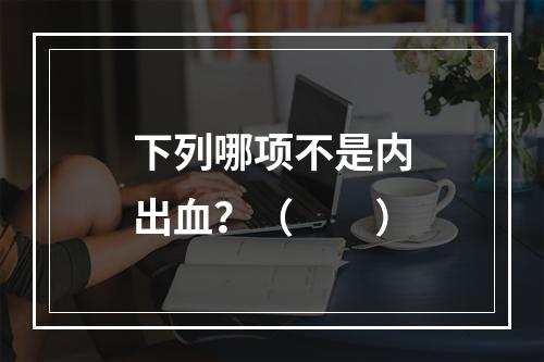 下列哪项不是内出血？（　　）