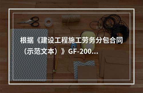 根据《建设工程施工劳务分包合同（示范文本）》GF-2003-