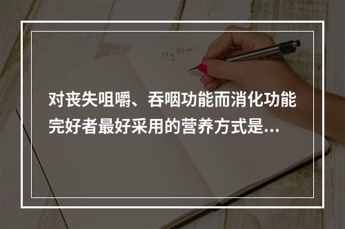 对丧失咀嚼、吞咽功能而消化功能完好者最好采用的营养方式是（　