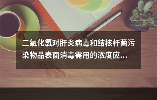 二氧化氯对肝炎病毒和结核杆菌污染物品表面消毒需用的浓度应为（