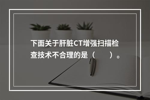 下面关于肝脏CT增强扫描检查技术不合理的是（　　）。