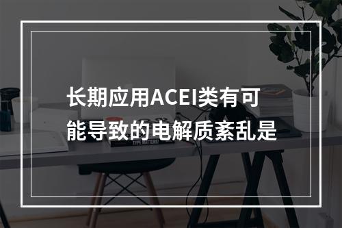 长期应用ACEI类有可能导致的电解质紊乱是