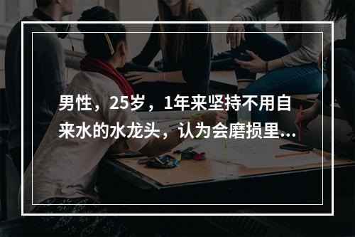 男性，25岁，1年来坚持不用自来水的水龙头，认为会磨损里面的