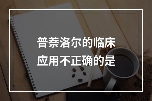 普萘洛尔的临床应用不正确的是