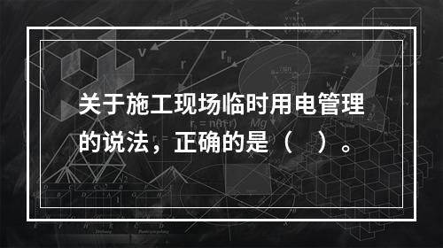 关于施工现场临时用电管理的说法，正确的是（　）。