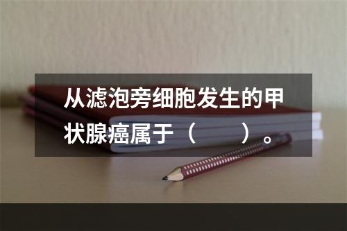 从滤泡旁细胞发生的甲状腺癌属于（　　）。