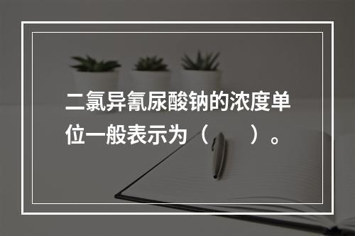 二氯异氰尿酸钠的浓度单位一般表示为（　　）。