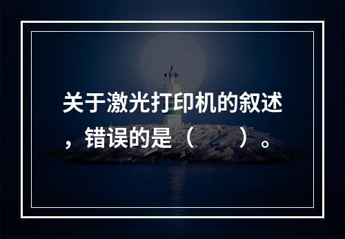 关于激光打印机的叙述，错误的是（　　）。