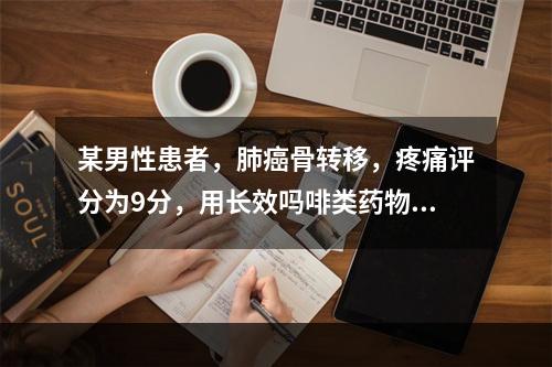 某男性患者，肺癌骨转移，疼痛评分为9分，用长效吗啡类药物30