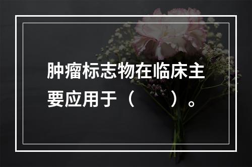 肿瘤标志物在临床主要应用于（　　）。