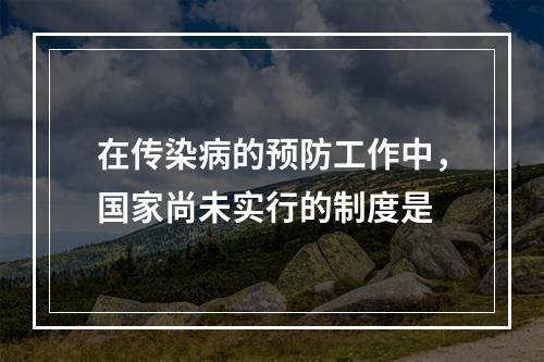 在传染病的预防工作中，国家尚未实行的制度是