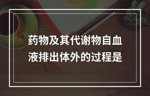 药物及其代谢物自血液排出体外的过程是