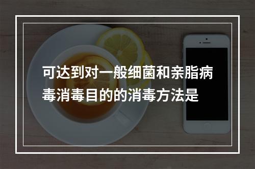 可达到对一般细菌和亲脂病毒消毒目的的消毒方法是