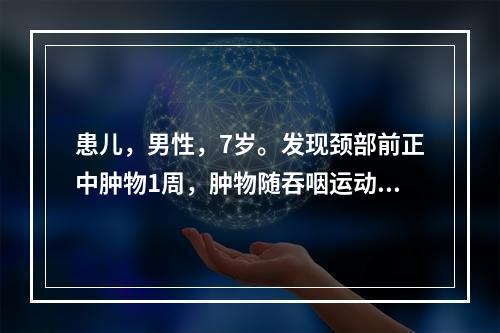 患儿，男性，7岁。发现颈部前正中肿物1周，肿物随吞咽运动而