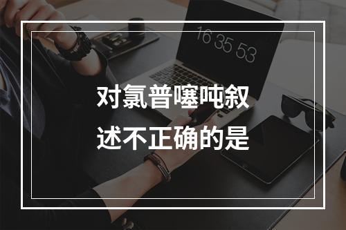 对氯普噻吨叙述不正确的是