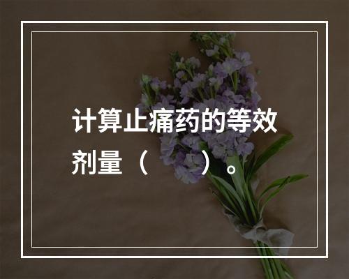 计算止痛药的等效剂量（　　）。