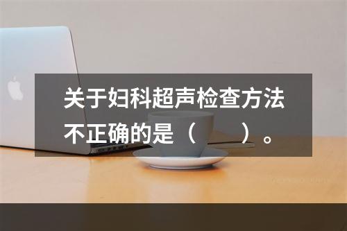 关于妇科超声检查方法不正确的是（　　）。