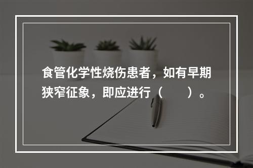 食管化学性烧伤患者，如有早期狭窄征象，即应进行（　　）。