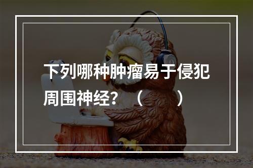 下列哪种肿瘤易于侵犯周围神经？（　　）