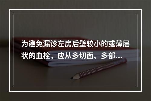 为避免漏诊左房后壁较小的或薄层状的血栓，应从多切面、多部位仔