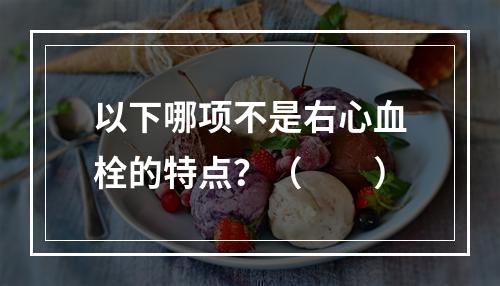 以下哪项不是右心血栓的特点？（　　）