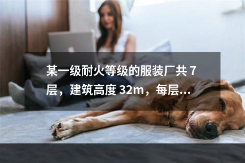 某一级耐火等级的服装厂共 7 层，建筑高度 32m，每层划分