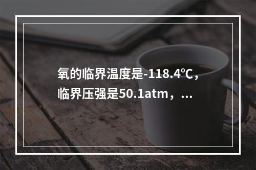 氧的临界温度是-118.4℃，临界压强是50.1atm，其