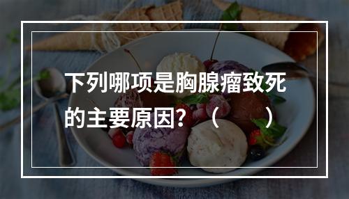 下列哪项是胸腺瘤致死的主要原因？（　　）