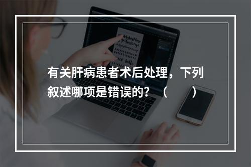 有关肝病患者术后处理，下列叙述哪项是错误的？（　　）