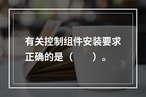 有关控制组件安装要求正确的是（  ）。