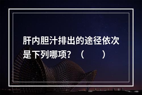 肝内胆汁排出的途径依次是下列哪项？（　　）