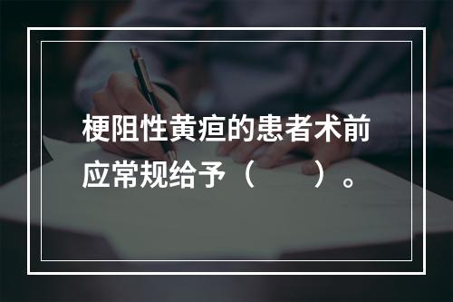 梗阻性黄疸的患者术前应常规给予（　　）。