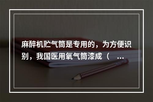 麻醉机贮气筒是专用的，为方便识别，我国医用氧气筒漆成（　　