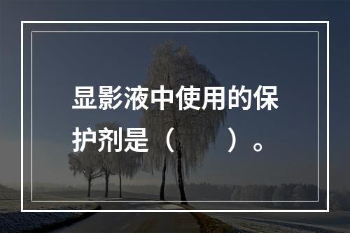 显影液中使用的保护剂是（　　）。