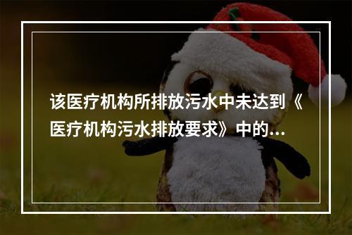 该医疗机构所排放污水中未达到《医疗机构污水排放要求》中的标准