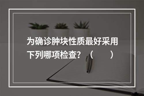 为确诊肿块性质最好采用下列哪项检查？（　　）